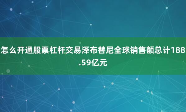 怎么开通股票杠杆交易泽布替尼全球销售额总计188.59亿元