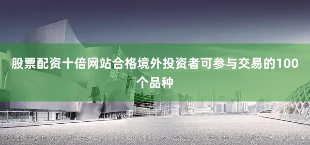 股票配资十倍网站合格境外投资者可参与交易的100个品种