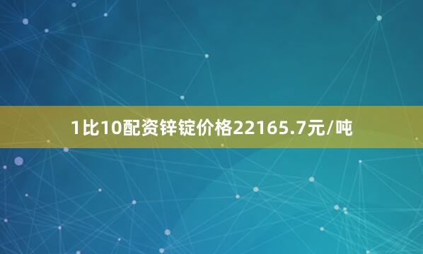 1比10配资锌锭价格22165.7元/吨