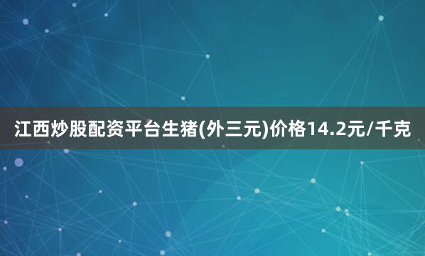 江西炒股配资平台生猪(外三元)价格14.2元/千克