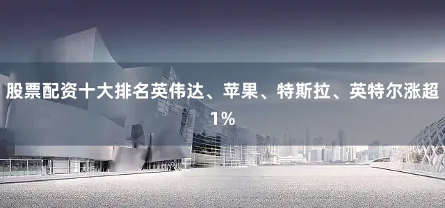 股票配资十大排名英伟达、苹果、特斯拉、英特尔涨超1%