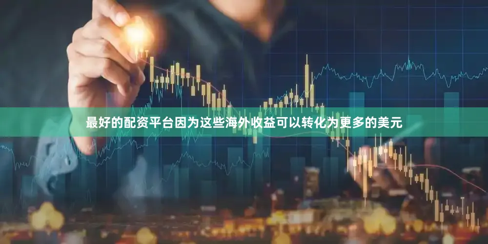 最好的配资平台因为这些海外收益可以转化为更多的美元
