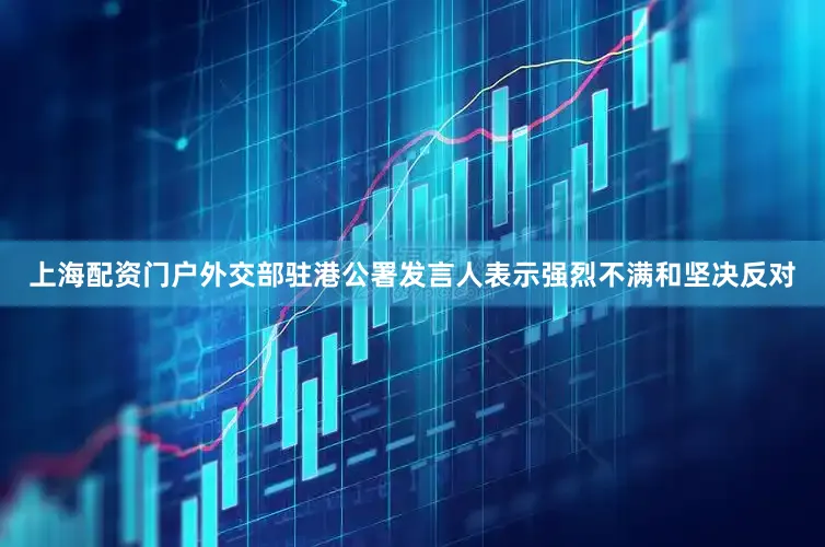 上海配资门户外交部驻港公署发言人表示强烈不满和坚决反对