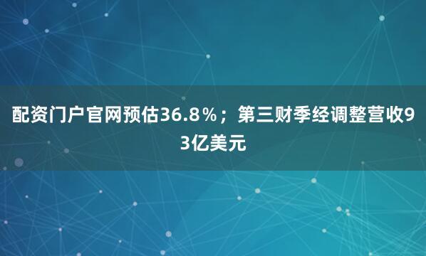 配资门户官网预估36.8％；第三财季经调整营收93亿美元