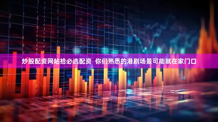 炒股配资网站拾必选配资  你们熟悉的港剧场景可能就在家门口