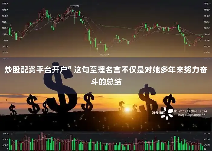 炒股配资平台开户”这句至理名言不仅是对她多年来努力奋斗的总结