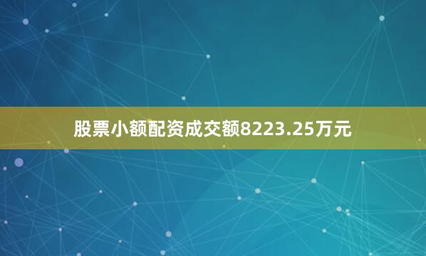 股票小额配资成交额8223.25万元