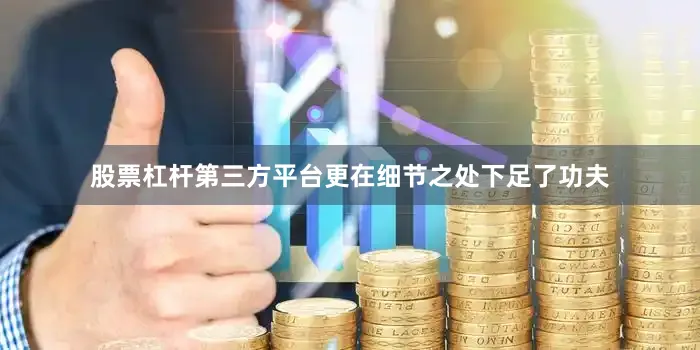 股票杠杆第三方平台更在细节之处下足了功夫