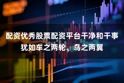 配资优秀股票配资平台干净和干事犹如车之两轮、鸟之两翼