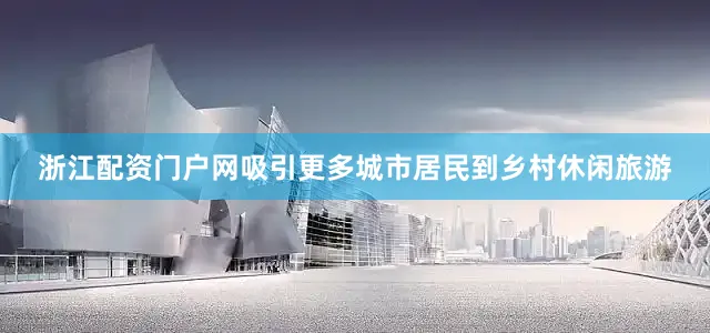 浙江配资门户网吸引更多城市居民到乡村休闲旅游