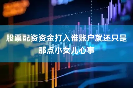 股票配资资金打入谁账户就还只是那点小女儿心事