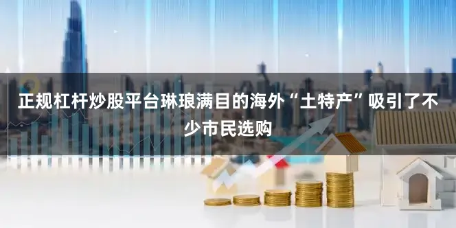 正规杠杆炒股平台琳琅满目的海外“土特产”吸引了不少市民选购
