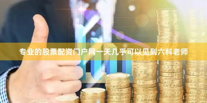 专业的股票配资门户网一天几乎可以见到六科老师