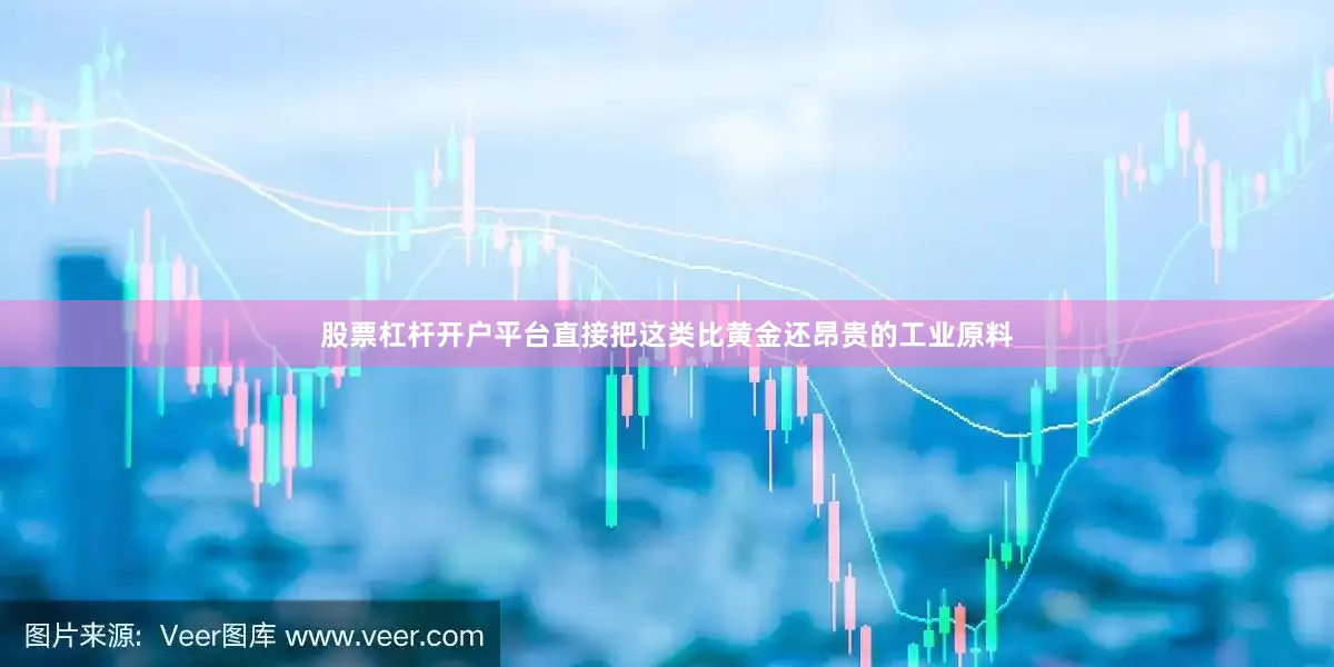 股票杠杆开户平台直接把这类比黄金还昂贵的工业原料