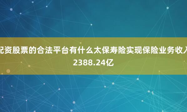 配资股票的合法平台有什么太保寿险实现保险业务收入2388.24亿