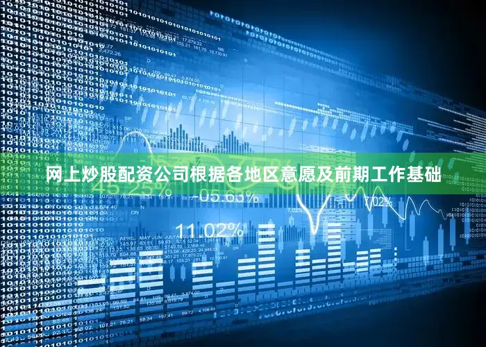 网上炒股配资公司根据各地区意愿及前期工作基础