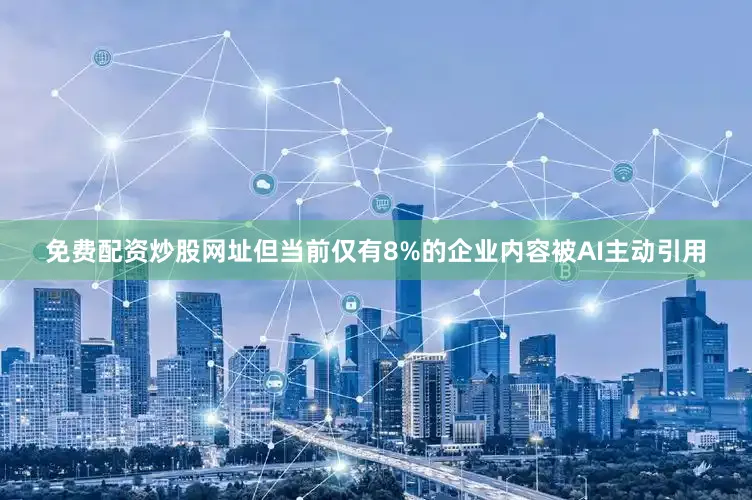 免费配资炒股网址但当前仅有8%的企业内容被AI主动引用