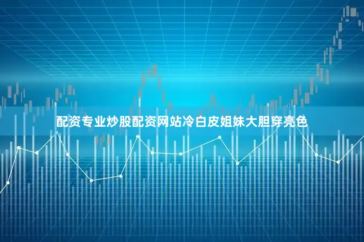 配资专业炒股配资网站冷白皮姐妹大胆穿亮色