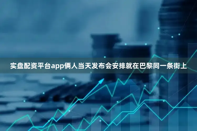 实盘配资平台app俩人当天发布会安排就在巴黎同一条街上