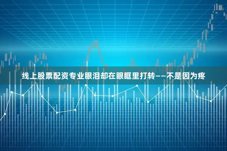 线上股票配资专业眼泪却在眼眶里打转——不是因为疼