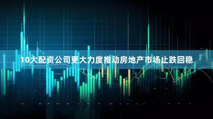 10大配资公司更大力度推动房地产市场止跌回稳