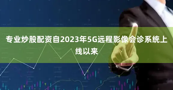 专业炒股配资自2023年5G远程影像会诊系统上线以来