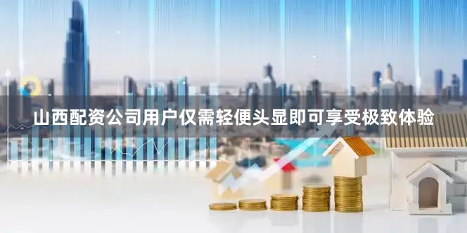 山西配资公司用户仅需轻便头显即可享受极致体验