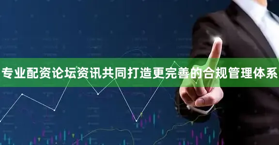 专业配资论坛资讯共同打造更完善的合规管理体系