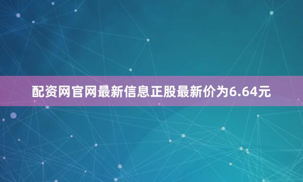 配资网官网最新信息正股最新价为6.64元