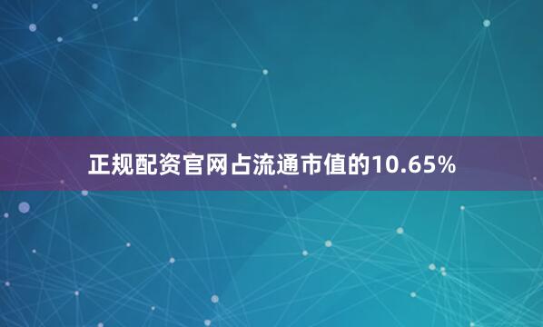 正规配资官网占流通市值的10.65%