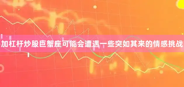 加杠杆炒股巨蟹座可能会遭遇一些突如其来的情感挑战