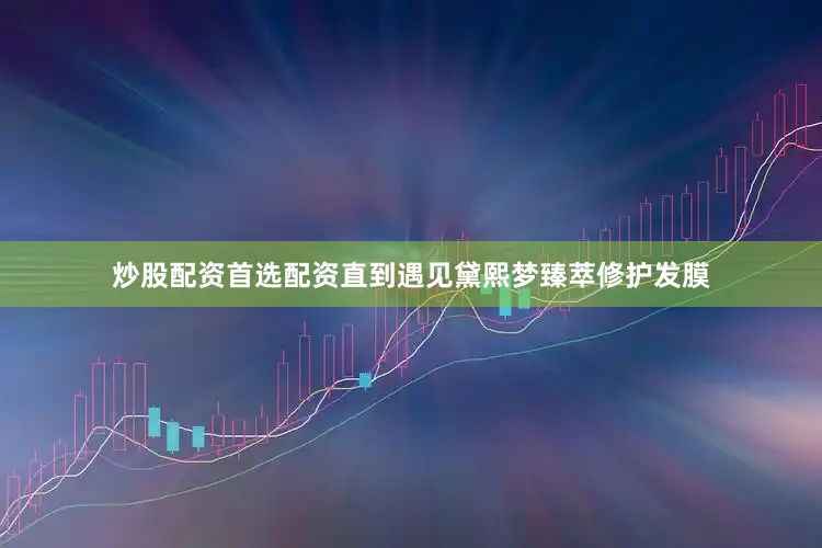 炒股配资首选配资直到遇见黛熙梦臻萃修护发膜