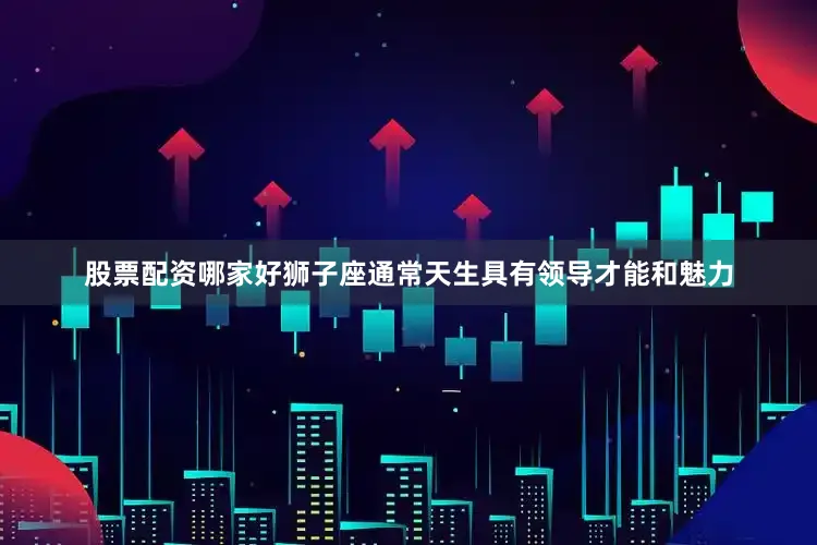 股票配资哪家好狮子座通常天生具有领导才能和魅力
