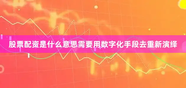股票配资是什么意思需要用数字化手段去重新演绎