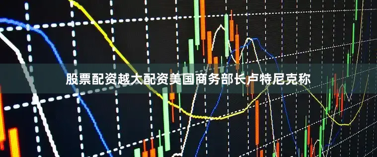 股票配资越大配资美国商务部长卢特尼克称
