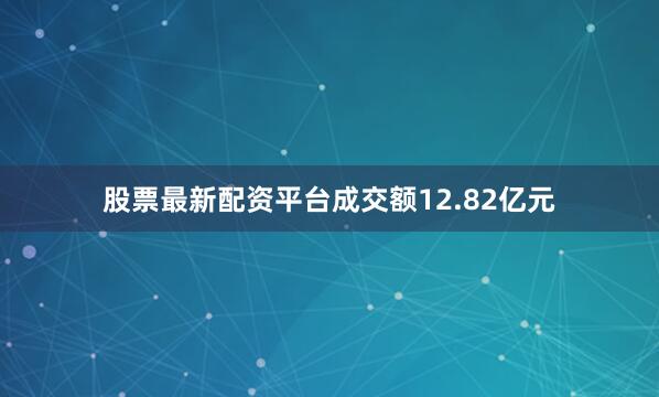 股票最新配资平台成交额12.82亿元