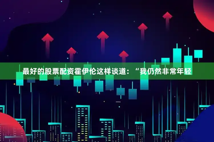 最好的股票配资霍伊伦这样谈道：“我仍然非常年轻