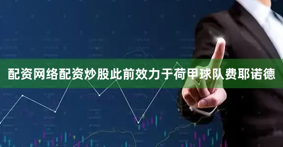 配资网络配资炒股此前效力于荷甲球队费耶诺德