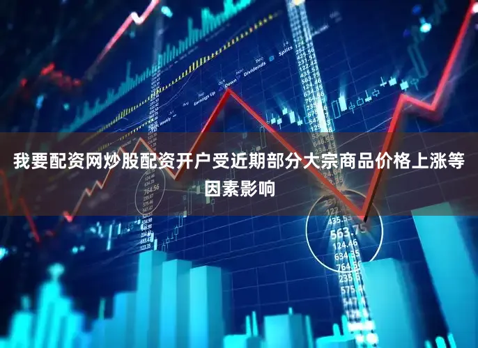 我要配资网炒股配资开户受近期部分大宗商品价格上涨等因素影响