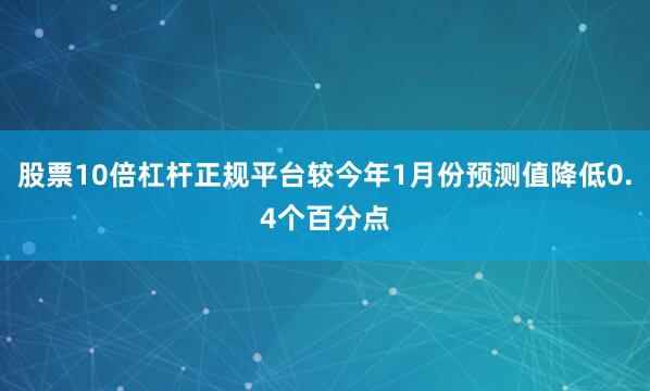 股票10倍杠杆正规平台较今年1月份预测值降低0.4个百分点