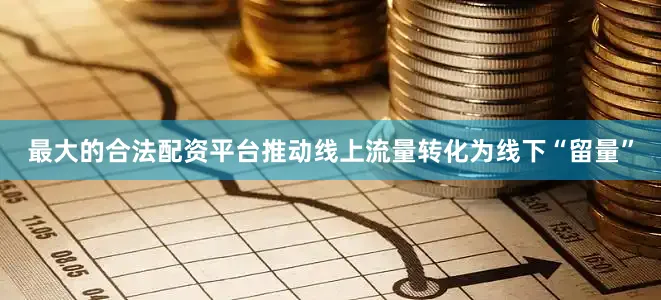 最大的合法配资平台推动线上流量转化为线下“留量”