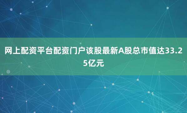 网上配资平台配资门户该股最新A股总市值达33.25亿元