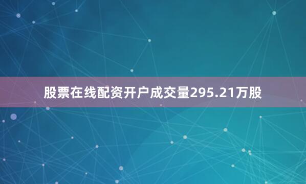 股票在线配资开户成交量295.21万股