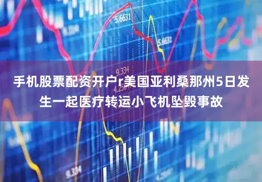 手机股票配资开户r美国亚利桑那州5日发生一起医疗转运小飞机坠毁事故