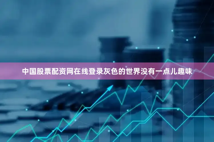 中国股票配资网在线登录灰色的世界没有一点儿趣味