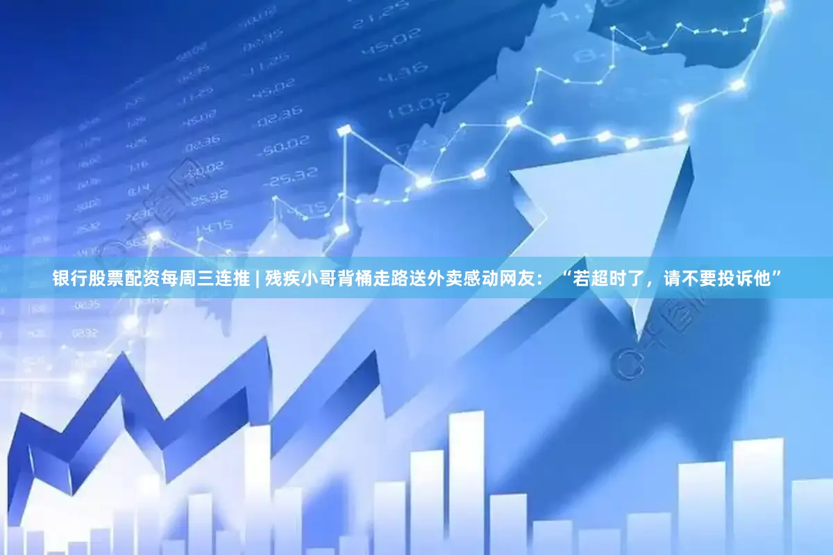 银行股票配资每周三连推 | 残疾小哥背桶走路送外卖感动网友： “若超时了，请不要投诉他”