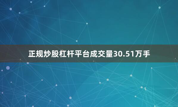 正规炒股杠杆平台成交量30.51万手
