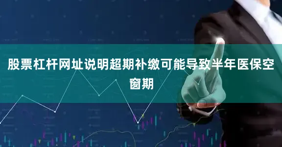 股票杠杆网址说明超期补缴可能导致半年医保空窗期