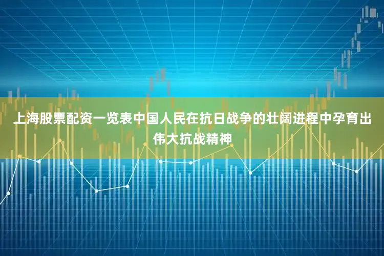上海股票配资一览表中国人民在抗日战争的壮阔进程中孕育出伟大抗战精神