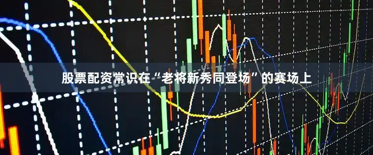 股票配资常识在“老将新秀同登场”的赛场上